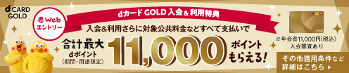 要Webエントリー dカードGOLD入会＆利用特典 入会＆利用さらに対象公共料金などすべて支払いで合計最大dポイント(期間・用途限定)11,000ポイントもらえる！※年会費11,000円(税込)入会審査あり その他適用条件など詳細はこちら