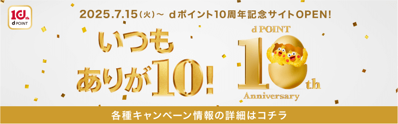 2025年7月15日（火）～dポイント10周年記念サイトOPEN！ いつもありが10！ dPOINT 10th Anniversary 各種キャンペーン情報の詳細はコチラ