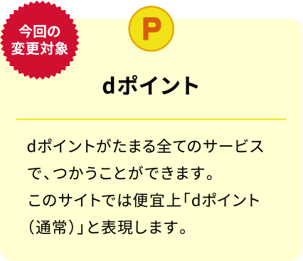 今回の変更対象 dポイント dポイントがたまる全てのサービスで、つかうことができます。このサイトでは便宜上「dポイント（通常）」と表現します。
