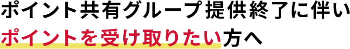 ポイント共有グループ提供終了に伴いポイントを受け取りたい方へ