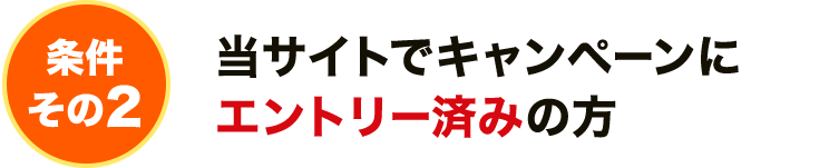 条件その2 当サイトでキャンペーンにエントリー済みの方