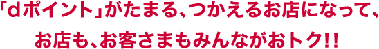 「dポイント」がたまる、つかえるお店になって、お店も、お客さまもみんながおトク！！