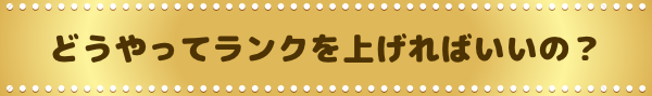 どうやってランクをあ上げればいいの？