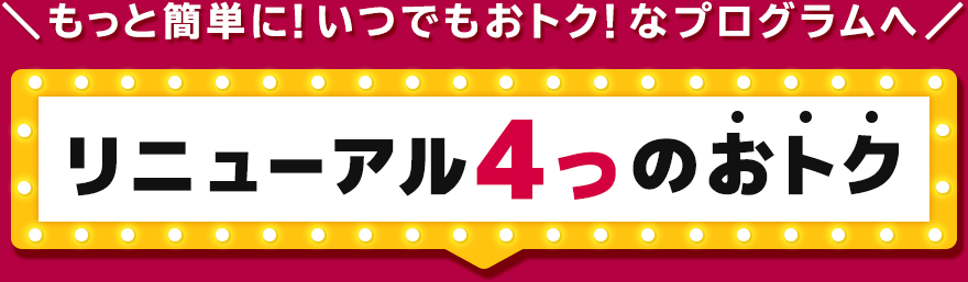 もっと簡単に！いつでもおトク！なプログラムへ　リニューアル4つのおトク