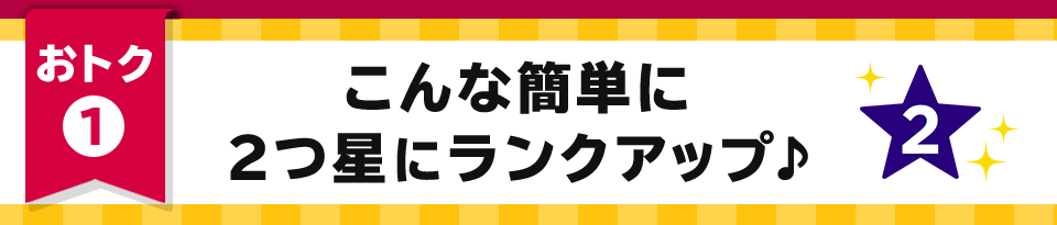 おトク1 こんな簡単に2つ星にランクアップ♪