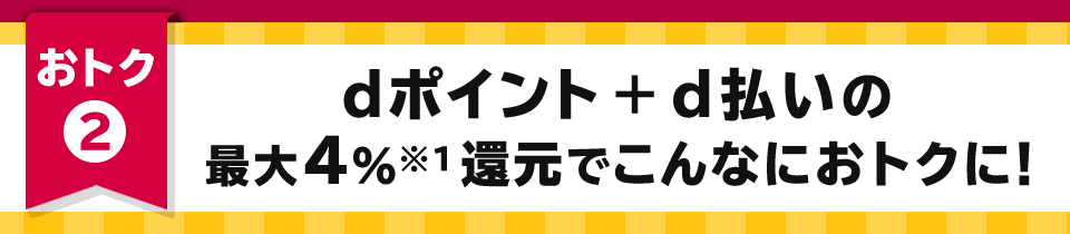 おトク2 dポイント+d払いの最大4%※1還元でこんなにおトクに！