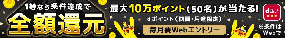 1等なら条件達成で全額還元 最大10万ポイント（50名）が当たる！dポイント（期間・用途限定）毎月要Webエントリー※条件はWebで