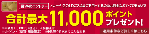 要webエントリー dカードGOLDご入会＆ご利用＋対象の公共料金などすべてお支払いで 最大11,000ポイントプレゼント！ ※年会費11,000円(税込)、入会審査有※dポイント(期間・用途限定)※申込 適用条件など詳しくはこちら